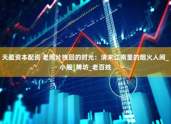 天盈资本配资 老照片拽回的时光：清末江南里的烟火人间_小船_牌坊_老百姓
