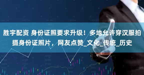 胜宇配资 身份证照要求升级！多地允许穿汉服拍摄身份证照片，网友点赞_文化_传统_历史