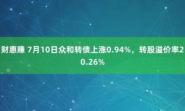 财惠赚 7月10日众和转债上涨0.94%，转股溢价率20.26%