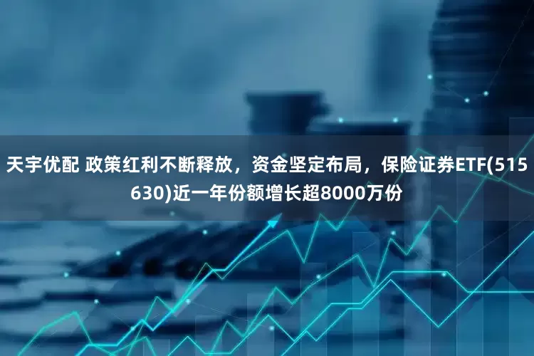天宇优配 政策红利不断释放，资金坚定布局，保险证券ETF(515630)近一年份额增长超8000万份