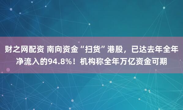 财之网配资 南向资金“扫货”港股，已达去年全年净流入的94.8%！机构称全年万亿资金可期