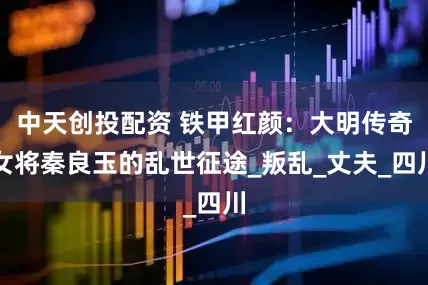 中天创投配资 铁甲红颜：大明传奇女将秦良玉的乱世征途_叛乱_丈夫_四川