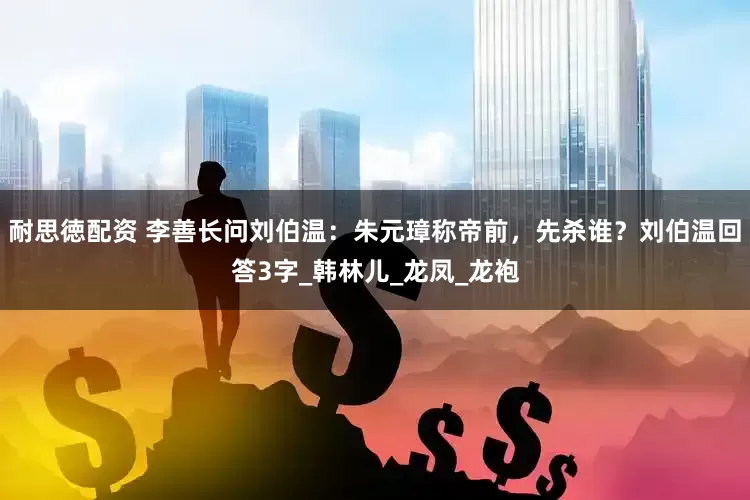耐思徳配资 李善长问刘伯温：朱元璋称帝前，先杀谁？刘伯温回答3字_韩林儿_龙凤_龙袍