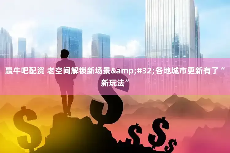 赢牛吧配资 老空间解锁新场景&#32;各地城市更新有了“新玩法”