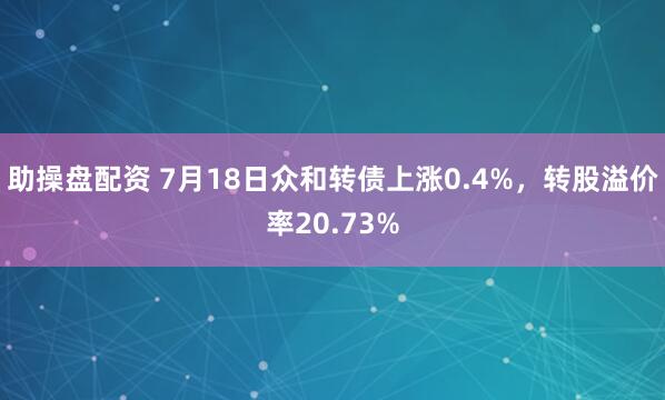 助操盘配资 7月18日众和转债上涨0.4%，转股溢价率20.73%