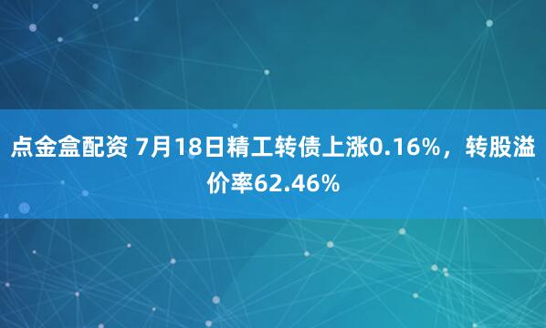 点金盒配资 7月18日精工转债上涨0.16%，转股溢价率62.46%