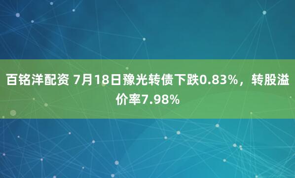 百铭洋配资 7月18日豫光转债下跌0.83%，转股溢价率7.98%
