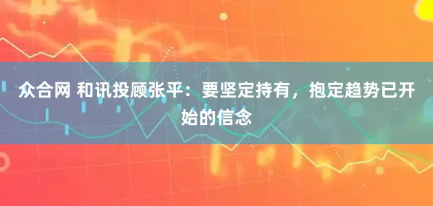 众合网 和讯投顾张平：要坚定持有，抱定趋势已开始的信念
