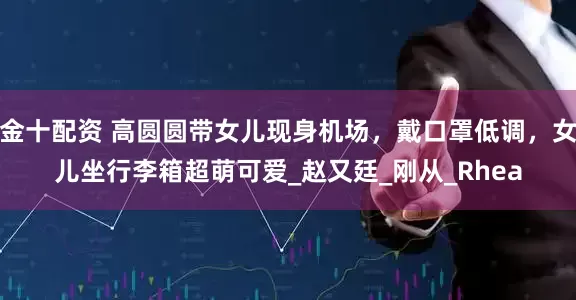 金十配资 高圆圆带女儿现身机场，戴口罩低调，女儿坐行李箱超萌可爱_赵又廷_刚从_Rhea