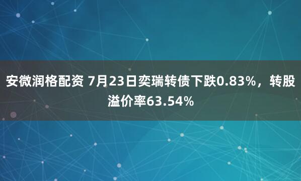 安微润格配资 7月23日奕瑞转债下跌0.83%，转股溢价率63.54%