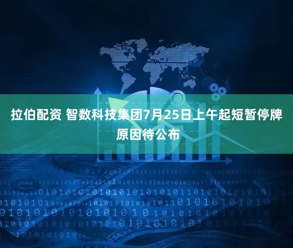 拉伯配资 智数科技集团7月25日上午起短暂停牌 原因待公布