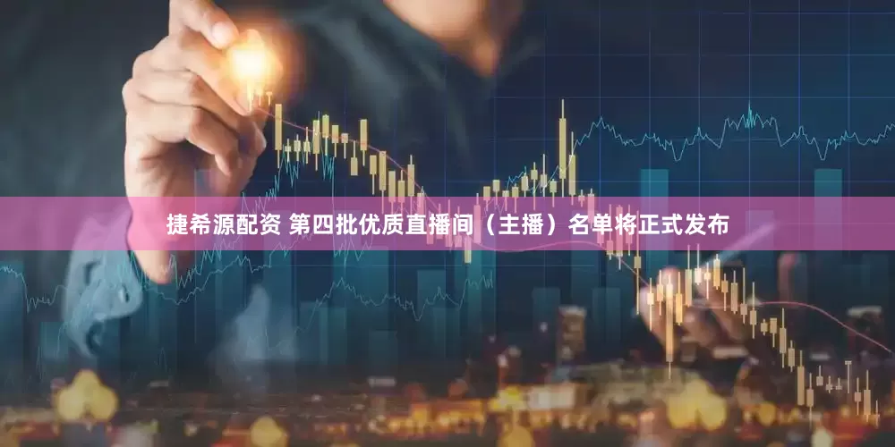 捷希源配资 第四批优质直播间（主播）名单将正式发布