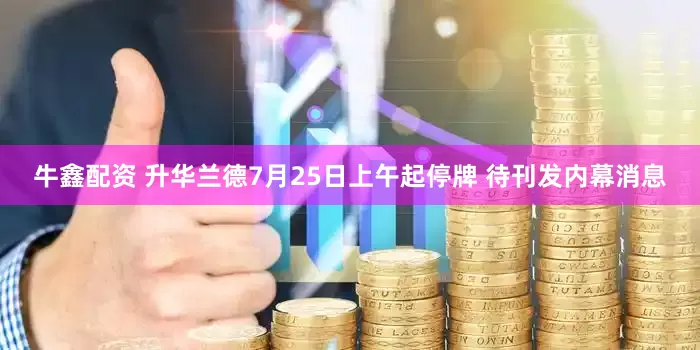 牛鑫配资 升华兰德7月25日上午起停牌 待刊发内幕消息