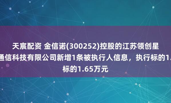 天宸配资 金信诺(300252)控股的江苏领创星通卫星通信科技有限公司新增1条被执行人信息，执行标的1.65万元