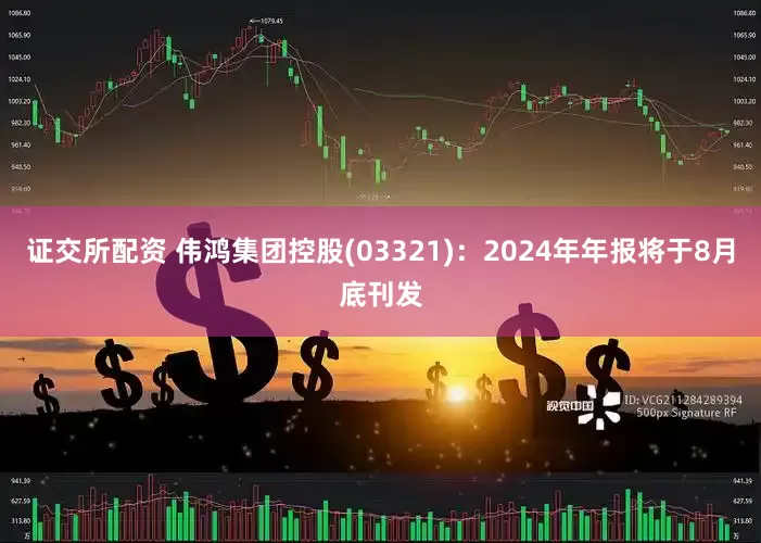 证交所配资 伟鸿集团控股(03321)：2024年年报将于8月底刊发