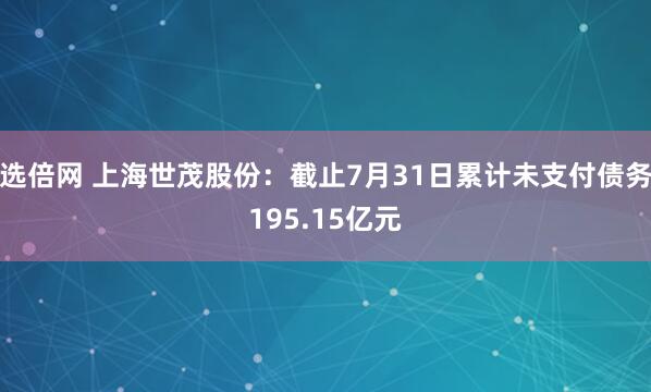 选倍网 上海世茂股份：截止7月31日累计未支付债务195.15亿元