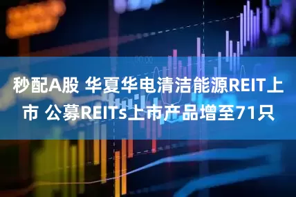 秒配A股 华夏华电清洁能源REIT上市 公募REITs上市产品增至71只