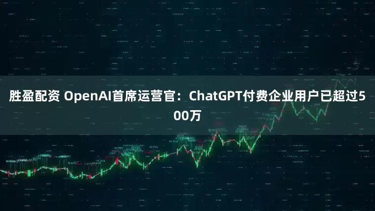 胜盈配资 OpenAI首席运营官：ChatGPT付费企业用户已超过500万