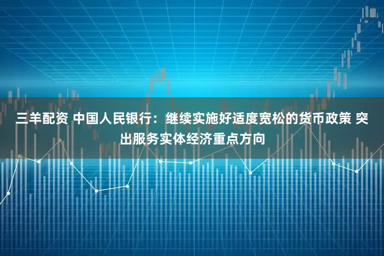 三羊配资 中国人民银行：继续实施好适度宽松的货币政策 突出服务实体经济重点方向