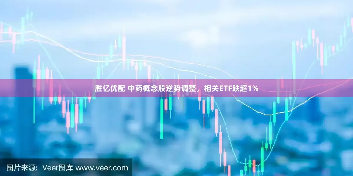 胜亿优配 中药概念股逆势调整，相关ETF跌超1%