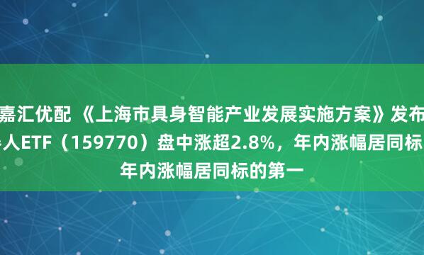 嘉汇优配 《上海市具身智能产业发展实施方案》发布，机器人ETF（159770）盘中涨超2.8%，年内涨幅居同标的第一