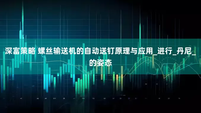 深富策略 螺丝输送机的自动送钉原理与应用_进行_丹尼_的姿态