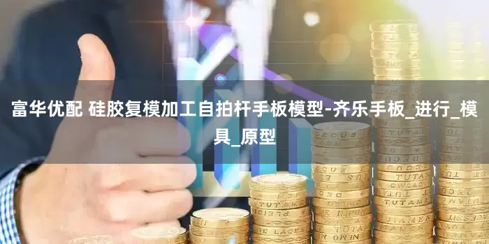 富华优配 硅胶复模加工自拍杆手板模型-齐乐手板_进行_模具_原型