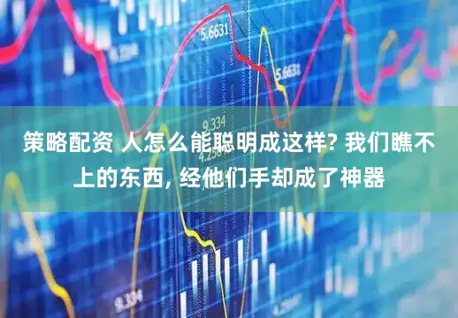 策略配资 人怎么能聪明成这样? 我们瞧不上的东西, 经他们手却成了神器