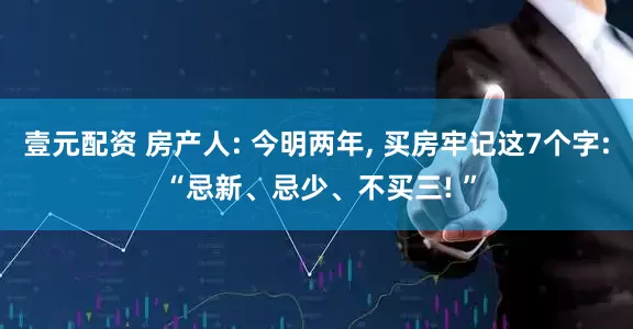 壹元配资 房产人: 今明两年, 买房牢记这7个字: “忌新、忌少、不买三! ”
