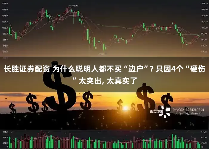 长胜证券配资 为什么聪明人都不买“边户”? 只因4个“硬伤”太突出, 太真实了