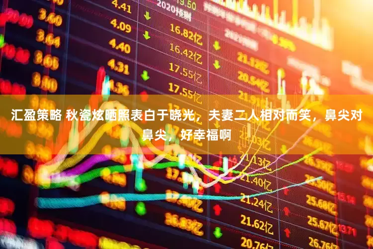 汇盈策略 秋瓷炫晒照表白于晓光，夫妻二人相对而笑，鼻尖对鼻尖，好幸福啊