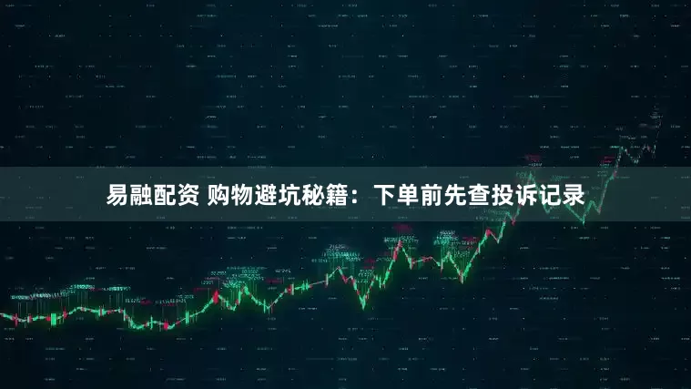 易融配资 购物避坑秘籍：下单前先查投诉记录