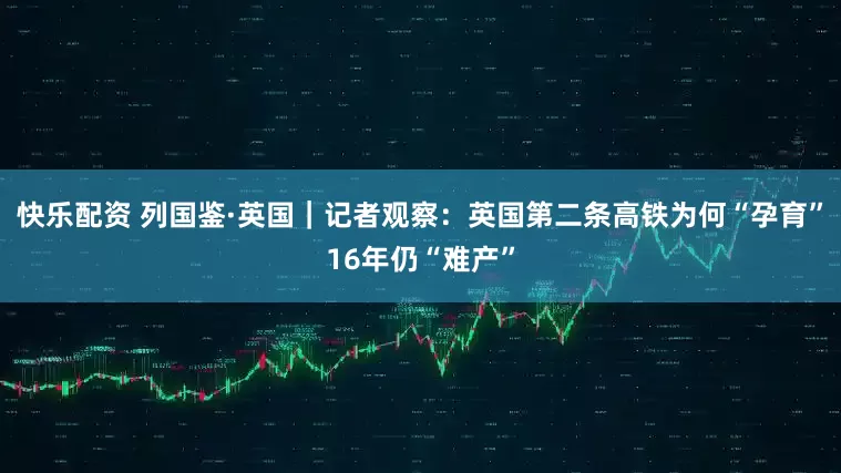 快乐配资 列国鉴·英国｜记者观察：英国第二条高铁为何“孕育”16年仍“难产”