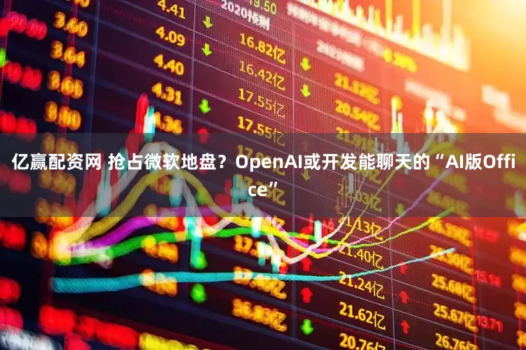 亿赢配资网 抢占微软地盘？OpenAI或开发能聊天的“AI版Office”