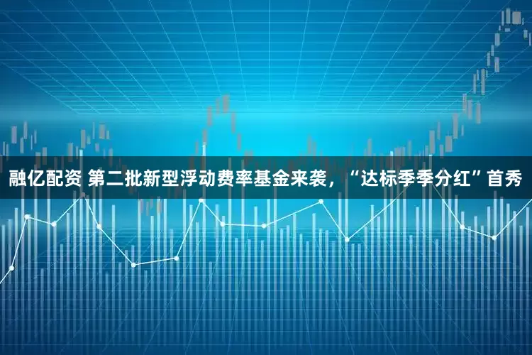 融亿配资 第二批新型浮动费率基金来袭，“达标季季分红”首秀