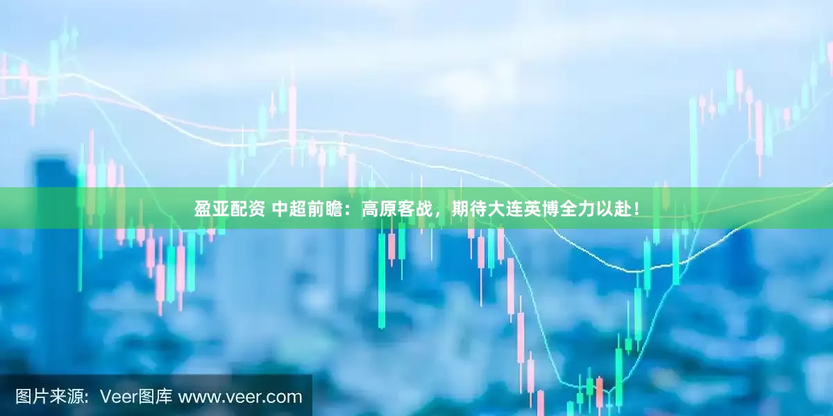 盈亚配资 中超前瞻：高原客战，期待大连英博全力以赴！