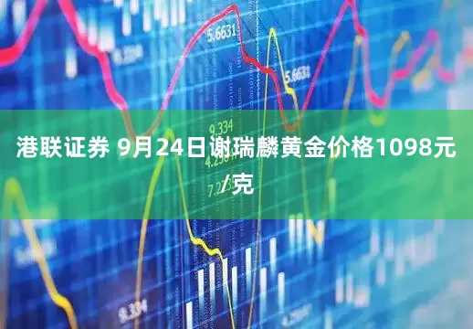 港联证券 9月24日谢瑞麟黄金价格1098元/克