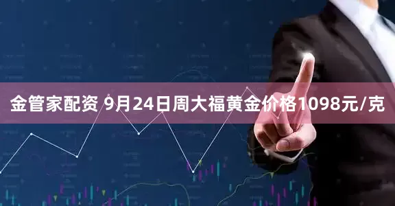 金管家配资 9月24日周大福黄金价格1098元/克