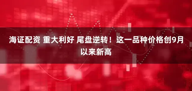 海证配资 重大利好 尾盘逆转！这一品种价格创9月以来新高