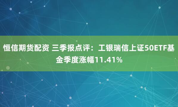 恒信期货配资 三季报点评：工银瑞信上证50ETF基金季度涨幅11.41%