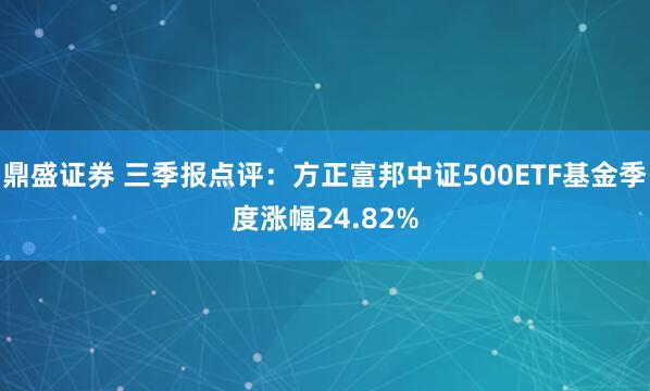 鼎盛证券 三季报点评：方正富邦中证500ETF基金季度涨幅24.82%