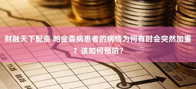 财融天下配资 帕金森病患者的病情为何有时会突然加重？该如何预防？