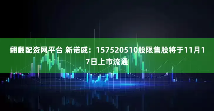 翻翻配资网平台 新诺威：157520510股限售股将于11月17日上市流通
