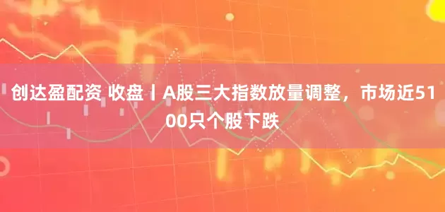 创达盈配资 收盘丨A股三大指数放量调整，市场近5100只个股下跌