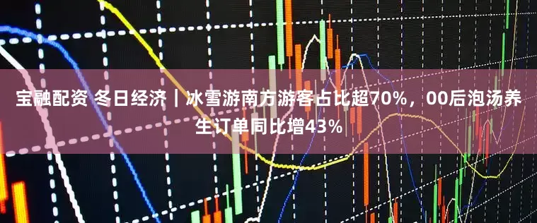 宝融配资 冬日经济｜冰雪游南方游客占比超70%，00后泡汤养生订单同比增43%