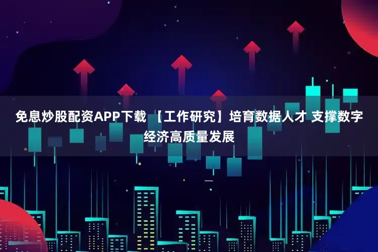 免息炒股配资APP下载 【工作研究】培育数据人才 支撑数字经济高质量发展