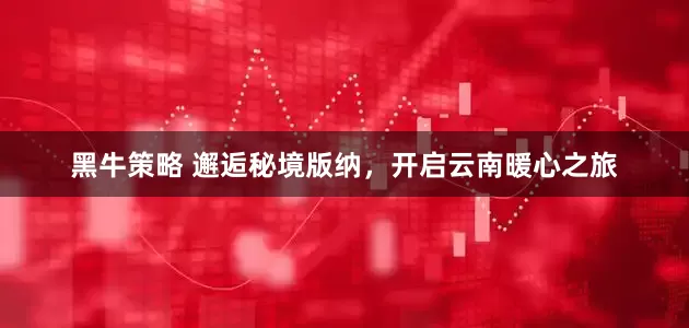 黑牛策略 邂逅秘境版纳，开启云南暖心之旅