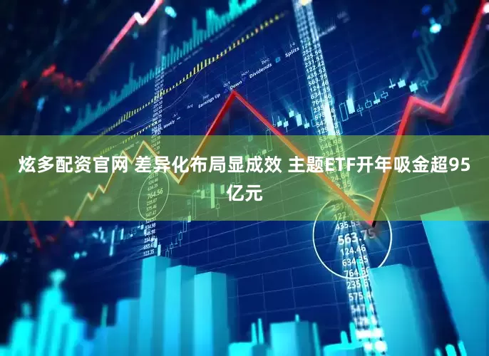 炫多配资官网 差异化布局显成效 主题ETF开年吸金超95亿元