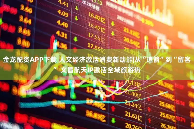 金龙配资APP下载 人文经济激活消费新动能|从“追箭”到“留客” 文昌航天IP激活全域旅游热