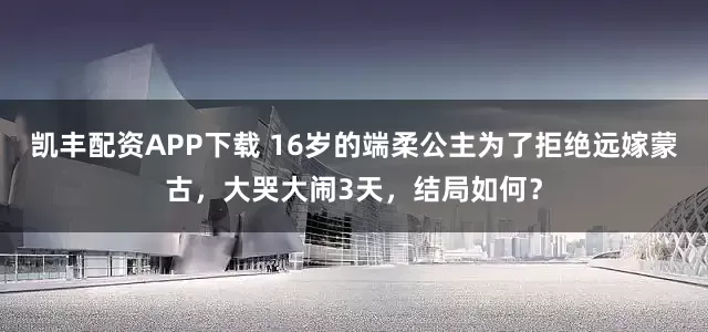 凯丰配资APP下载 16岁的端柔公主为了拒绝远嫁蒙古，大哭大闹3天，结局如何？